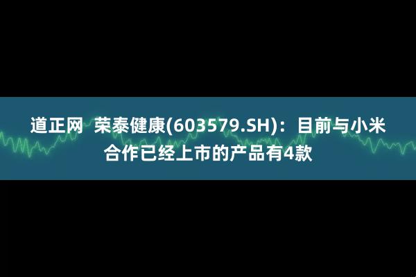 道正网  荣泰健康(603579.SH)：目前与小米合作已经上市的产品有4款