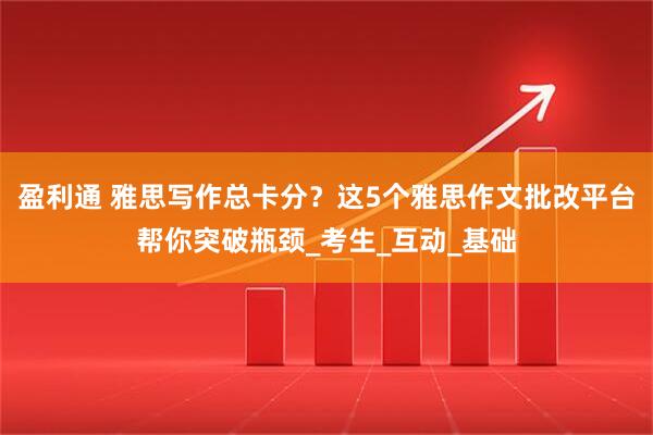 盈利通 雅思写作总卡分？这5个雅思作文批改平台帮你突破瓶颈_考生_互动_基础