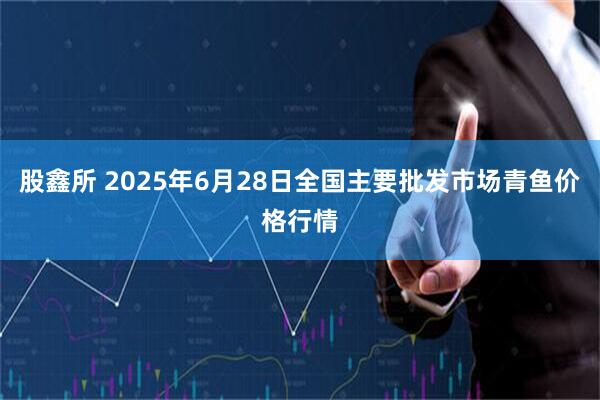 股鑫所 2025年6月28日全国主要批发市场青鱼价格行情