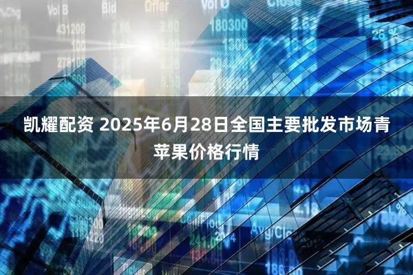 凯耀配资 2025年6月28日全国主要批发市场青苹果价格行情