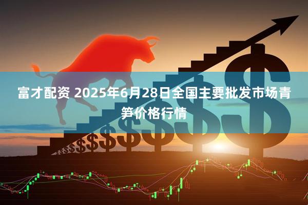 富才配资 2025年6月28日全国主要批发市场青笋价格行情