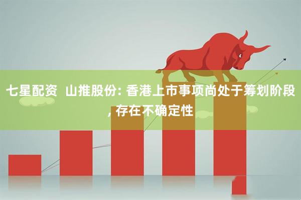 七星配资  山推股份: 香港上市事项尚处于筹划阶段, 存在不确定性