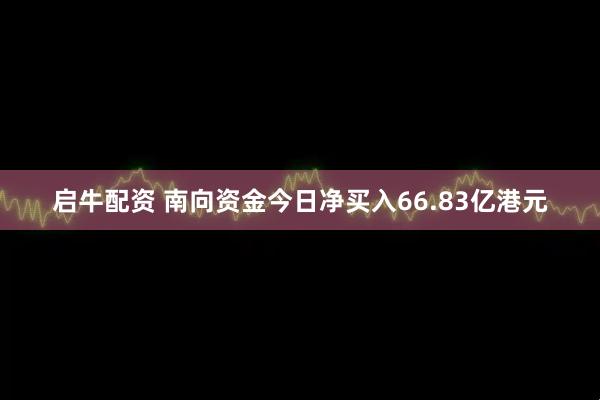 启牛配资 南向资金今日净买入66.83亿港元