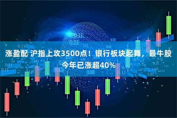 涨盈配 沪指上攻3500点！银行板块起舞，最牛股今年已涨超40%