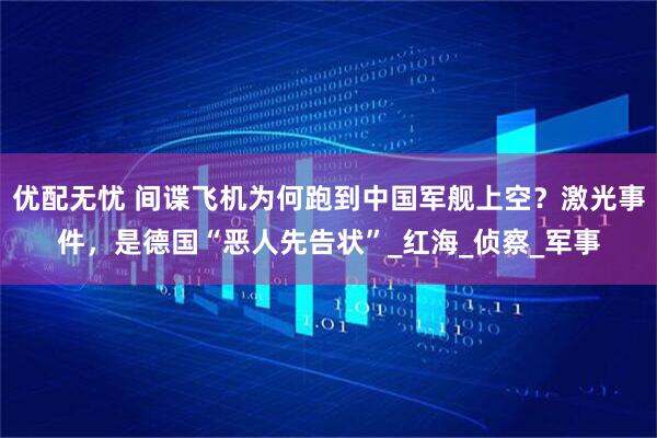 优配无忧 间谍飞机为何跑到中国军舰上空？激光事件，是德国“恶人先告状”_红海_侦察_军事