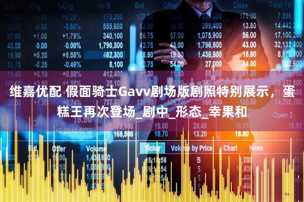 维嘉优配 假面骑士Gavv剧场版剧照特别展示，蛋糕王再次登场_剧中_形态_幸果和
