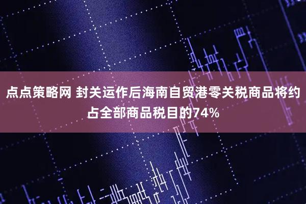 点点策略网 封关运作后海南自贸港零关税商品将约占全部商品税目的74%