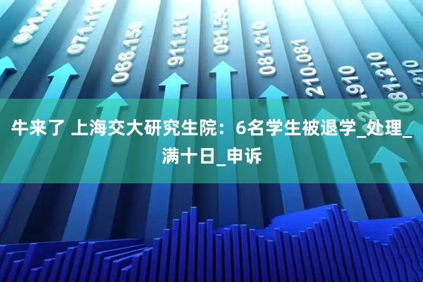 牛来了 上海交大研究生院：6名学生被退学_处理_满十日_申诉