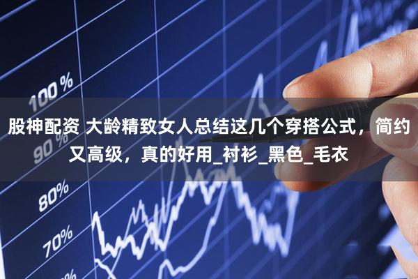 股神配资 大龄精致女人总结这几个穿搭公式，简约又高级，真的好用_衬衫_黑色_毛衣