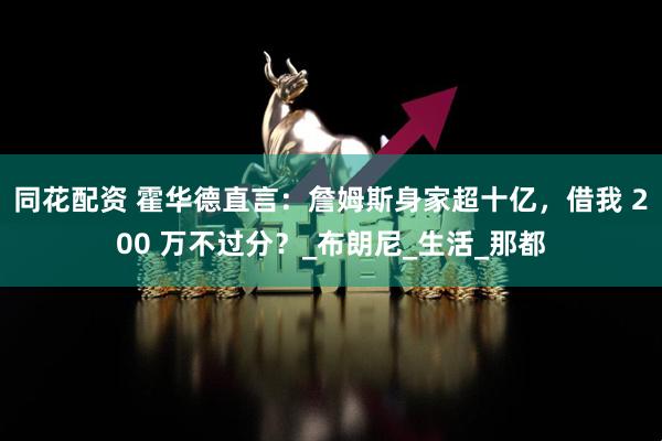 同花配资 霍华德直言：詹姆斯身家超十亿，借我 200 万不过分？_布朗尼_生活_那都