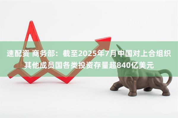 速配资 商务部：截至2025年7月中国对上合组织其他成员国各类投资存量超840亿美元