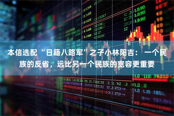 本信选配 “日籍八路军”之子小林阳吉： 一个民族的反省，远比另一个民族的宽容更重要