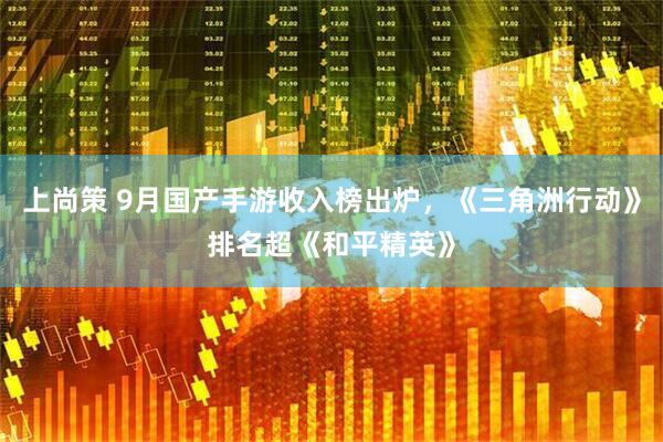上尚策 9月国产手游收入榜出炉，《三角洲行动》排名超《和平精英》