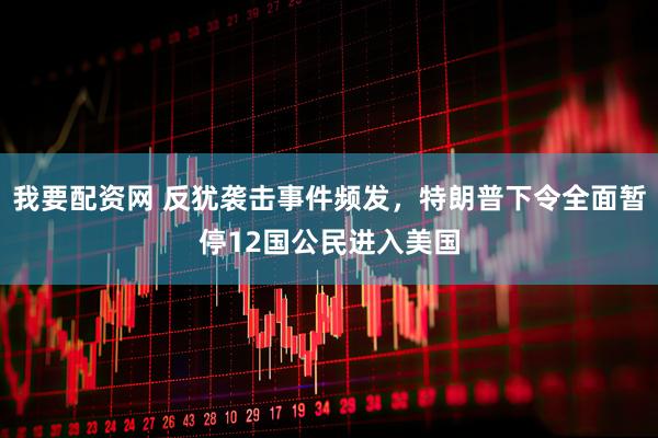 我要配资网 反犹袭击事件频发，特朗普下令全面暂停12国公民进入美国