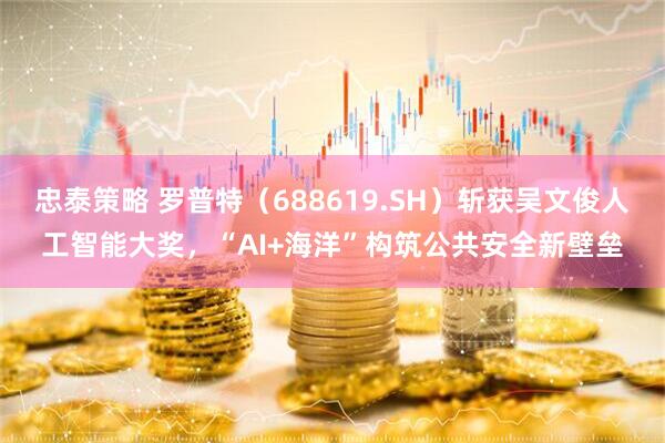 忠泰策略 罗普特（688619.SH）斩获吴文俊人工智能大奖，“AI+海洋”构筑公共安全新壁垒