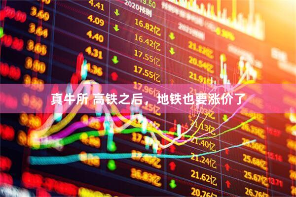 真牛所 高铁之后，地铁也要涨价了