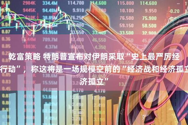 乾富策略 特朗普宣布对伊朗采取“史上最严厉经济行动”，称这将是一场规模空前的“经济战和经济孤立”