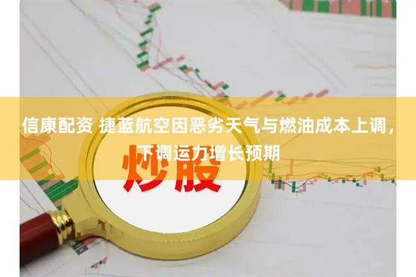 信康配资 捷蓝航空因恶劣天气与燃油成本上调，下调运力增长预期