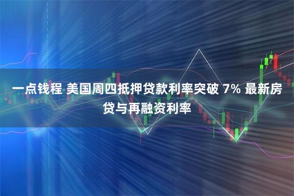 一点钱程 美国周四抵押贷款利率突破 7% 最新房贷与再融资利率