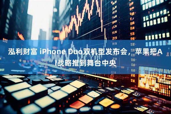 泓利财富 iPhone Duo双机型发布会，苹果把AI战略推到舞台中央